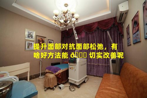 提升面部对抗面部松弛，有啥好方法能 🐅 切实改善呢